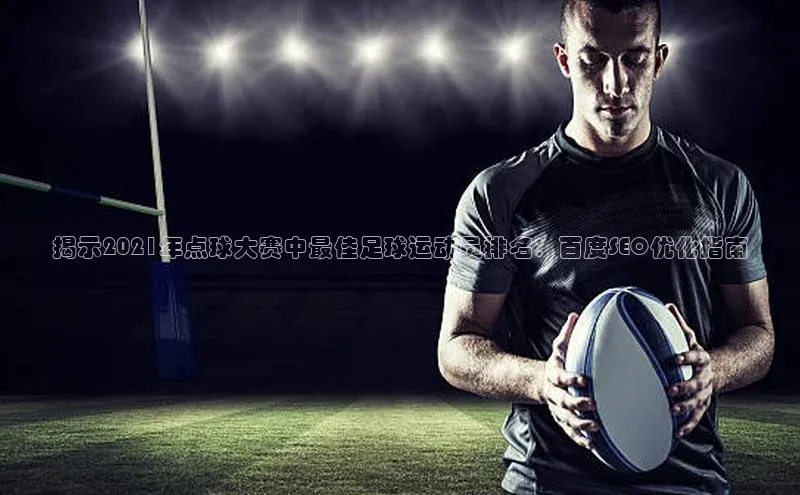中欧体育全站app在线登录百度网盘企业版揭示2021年点球大赛中最佳足球运动员排名：百度SEO优化指南