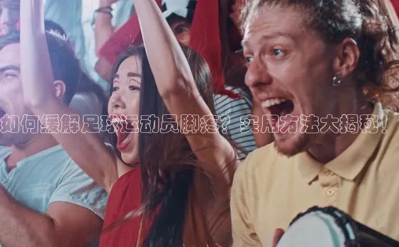 中欧体育全站app在线登录百度网盘企业版如何缓解足球运动员脚疼？实用方法大揭秘！