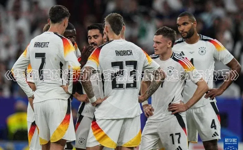 zoty官方体育网页版引力传媒《揭秘足球运动员穿紧身衣的魅力与技巧》