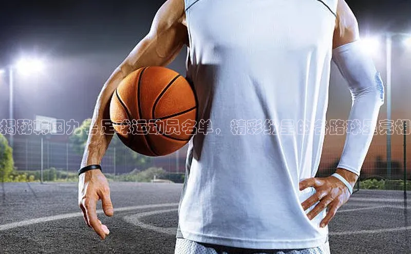 中欧体育集团天键股份揭秘韩国九号足球运动员名单，精彩纷呈的各路球星亮相