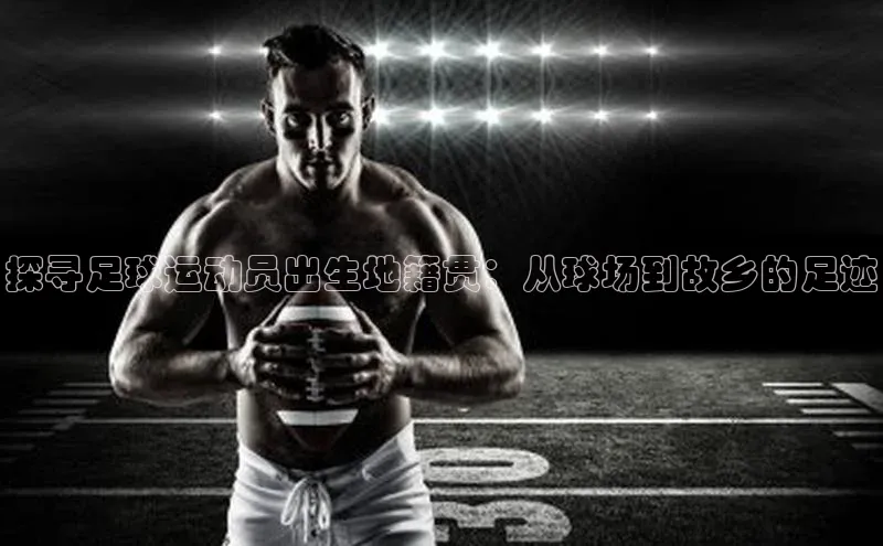 中欧体育全站app百度 H5探寻足球运动员出生地籍贯：从球场到故乡的足迹