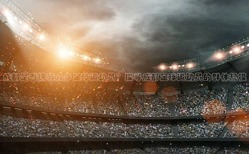 中欧app下载官网最新版中海达成都是否拥有众多足球运动员？探寻成都足球运动员的群体规模