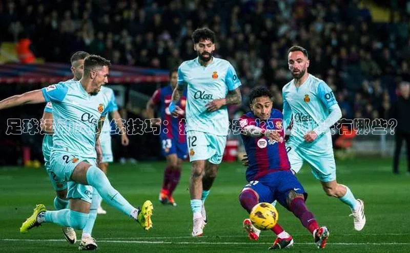 中欧体育百度游戏足球运动员训练技巧：提高比赛水平的秘诀有哪些？