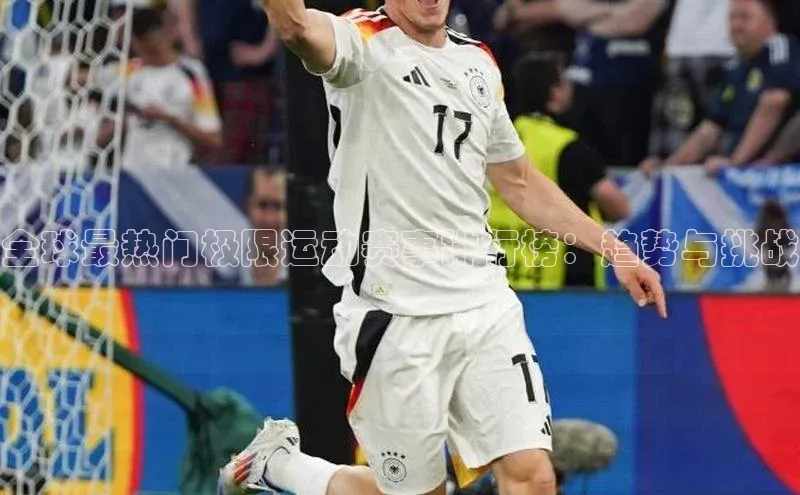 Zoty中欧体育登录入口一径科技全球最热门极限运动赛事排行榜：趋势与挑战