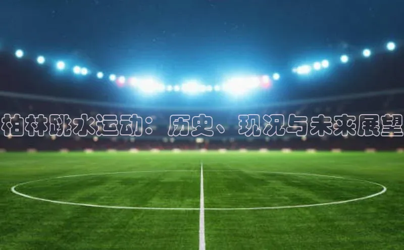 中欧体育zoty下载彩讯股份柏林跳水运动：历史、现况与未来展望