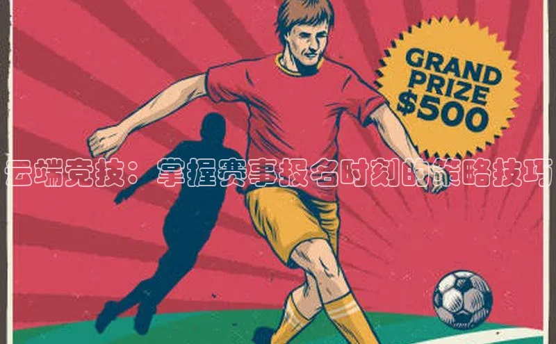 中欧体育官方平台入口下载哇咔哇咔文化云端竞技：掌握赛事报名时刻的策略技巧