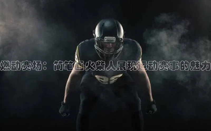 zoty中欧体育全站百度手机助手燃动赛场：简笔画火柴人展现运动赛事的魅力