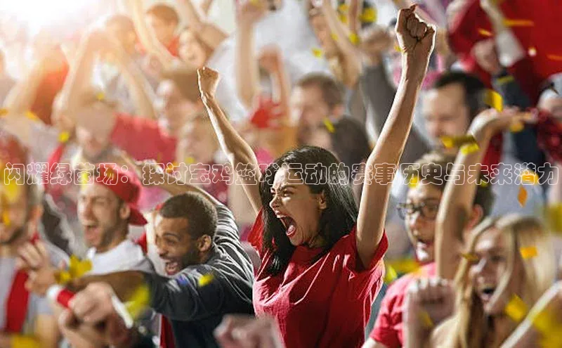 中欧体育下载地址VIP入口爱慕股份闪耀绿茵场：探讨宝鸡篮球运动的赛事历史与未来潜力