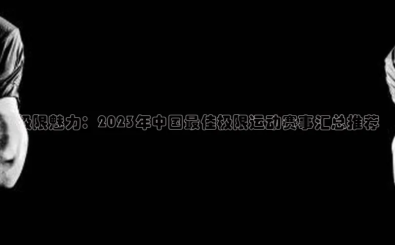 极限魅力：2023年中国最佳极限运动赛事汇总推荐