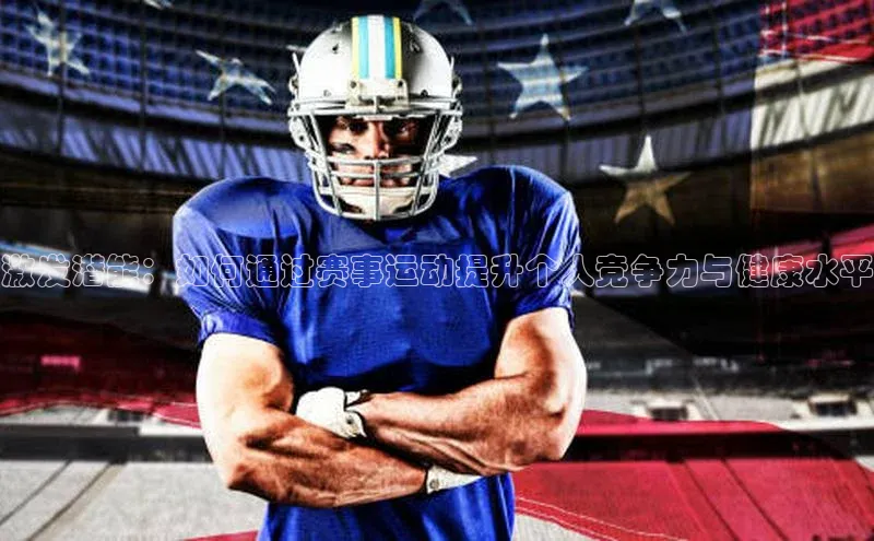 激发潜能：如何通过赛事运动提升个人竞争力与健康水平