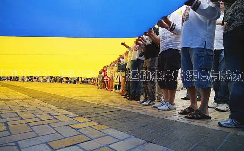 巅峰对决：探讨最高规格运动赛事的深度与魅力