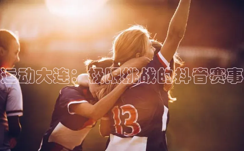 运动大连：极限挑战的抖音赛事