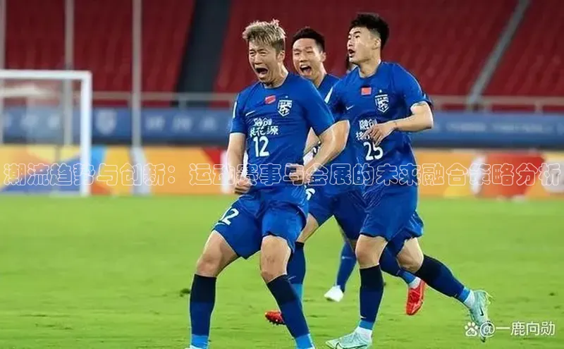 潮流趋势与创新：运动赛事与会展的未来融合策略分析