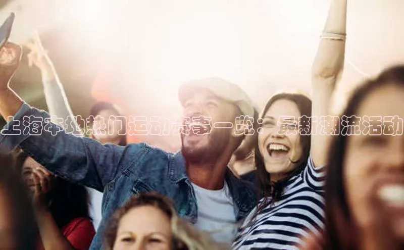 上海本地热门运动赛事一览：最新潮流活动