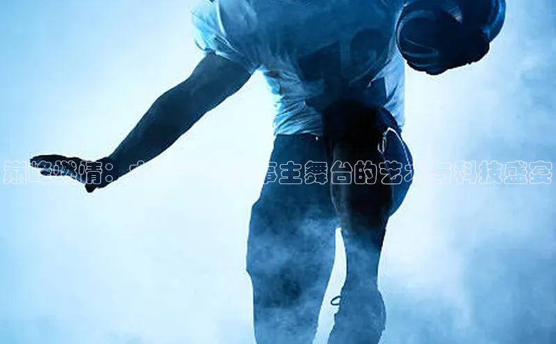 巅峰燃情：大型运动赛事主舞台的艺术与科技盛宴