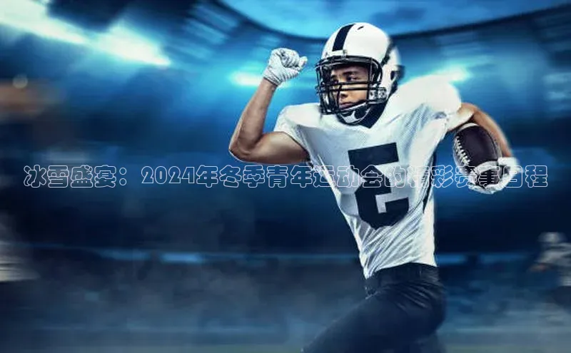 冰雪盛宴：2024年冬季青年运动会的精彩赛事日程