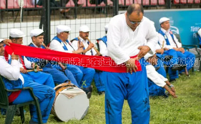 国际对决：外国选手在运动赛事中的激烈对打