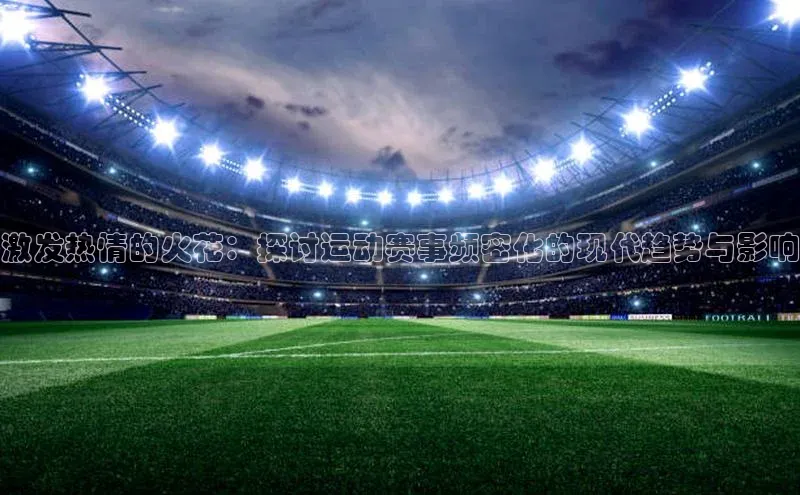 激发热情的火花：探讨运动赛事频密化的现代趋势与影响