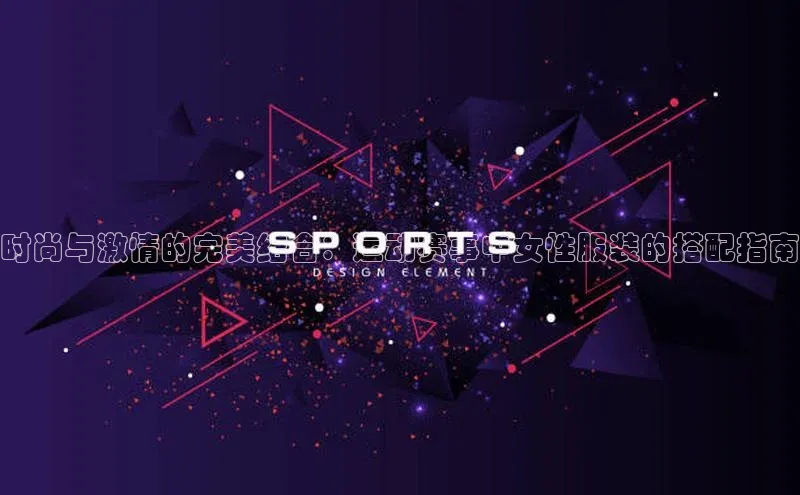 时尚与激情的完美结合：运动赛事中女性服装的搭配指南