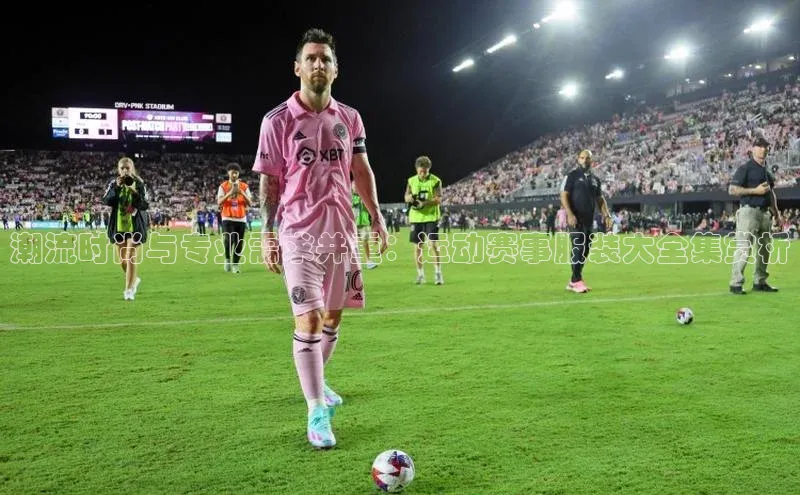 潮流时尚与专业需求并重：运动赛事服装大全集赏析