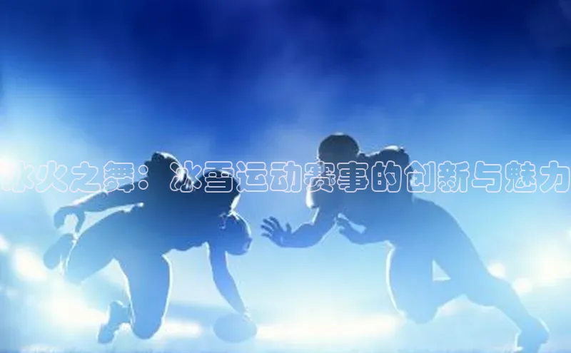 冰火之舞：冰雪运动赛事的创新与魅力