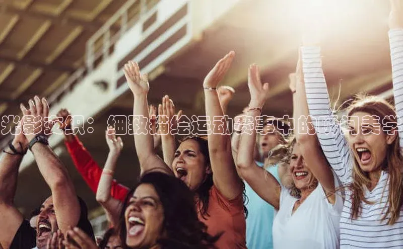 光影交织：细致描绘运动赛事中的瞬间美学