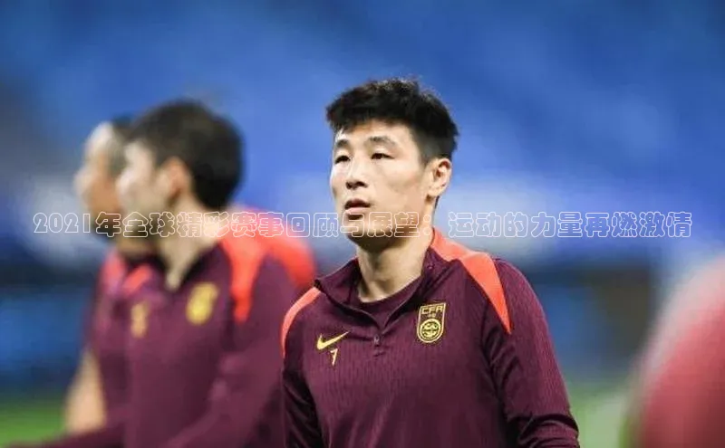 2021年全球精彩赛事回顾与展望：运动的力量再燃激情