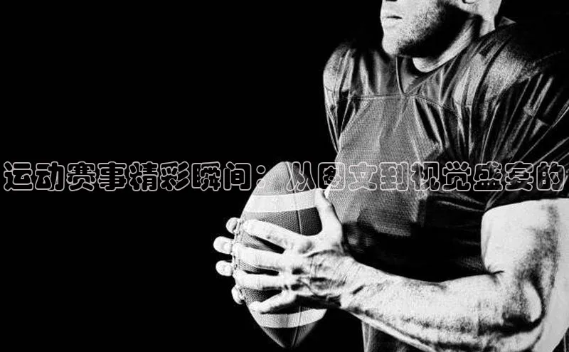 运动赛事精彩瞬间：从图文到视觉盛宴的