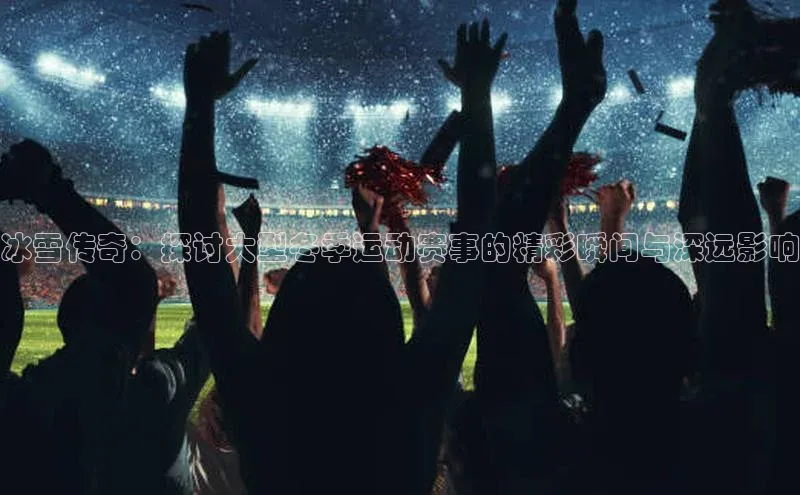 冰雪传奇：探讨大型冬季运动赛事的精彩瞬间与深远影响