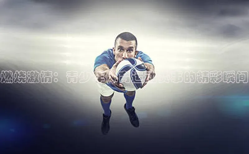 燃烧激情：青少年体育运动赛事的精彩瞬间