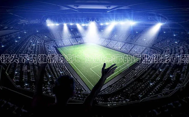 镜头下的激情时刻：运动赛事的专业摄影回顾