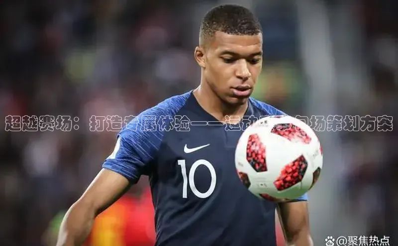 超越赛场：打造专属体验——运动赛事包场策划方案