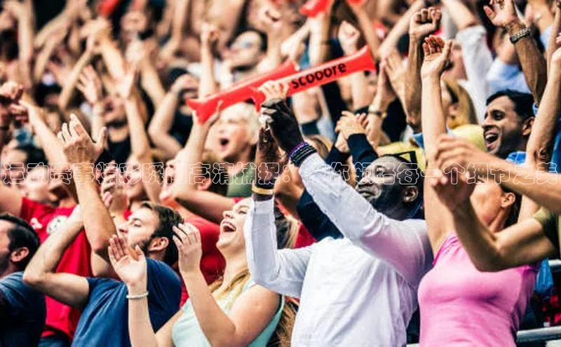 运动赛事精彩瞬间高清捕捉：带你领略每一个细节之美