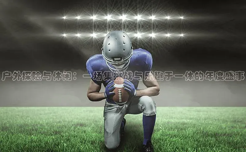 户外探险与休闲：一场集挑战与乐趣于一体的年度盛事