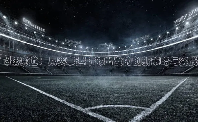 飞跃赛道：从赛事运动部出发的创新策略与实践