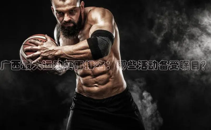 广西最大运动赛事排名：哪些活动备受瞩目？