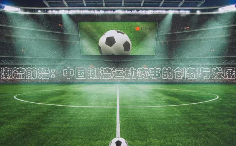 潮流前沿：中国潮流运动赛事的创新与发展