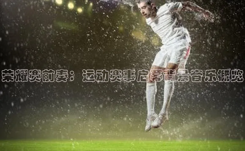 荣耀赛前奏：运动赛事启幕背景音乐概览