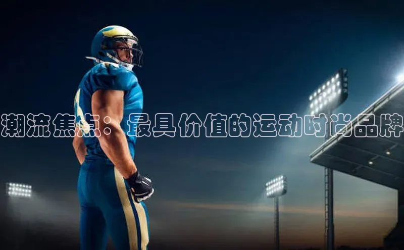 潮流焦点：最具价值的运动时尚品牌