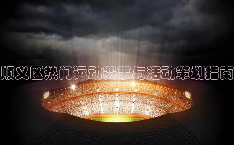顺义区热门运动赛事与活动策划指南